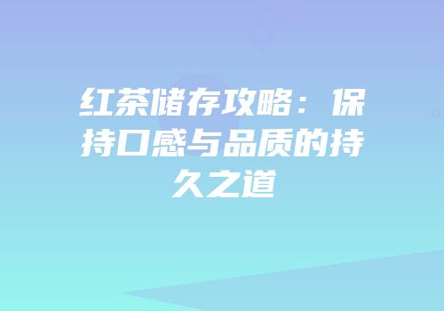 红茶储存攻略：保持口感与品质的持久之道