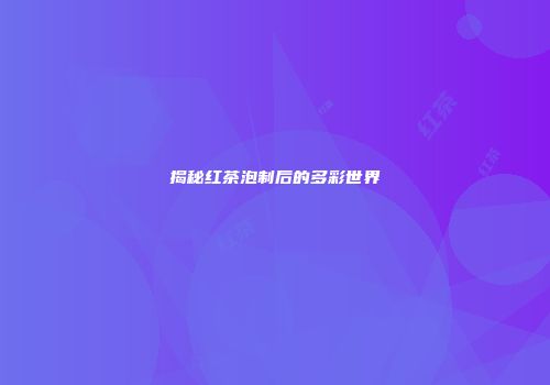 揭秘红茶泡制后的多彩世界