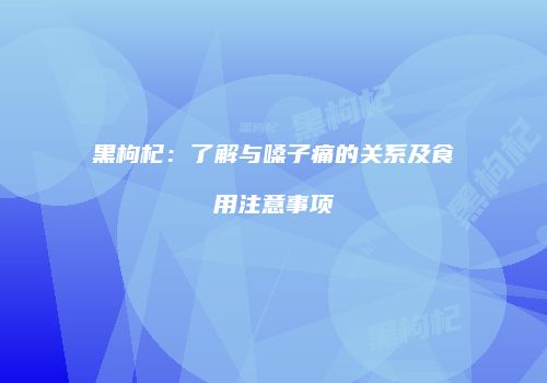 黑枸杞：了解与嗓子痛的关系及食用注意事项