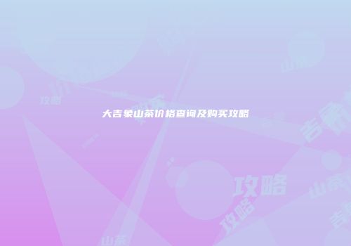 大吉象山茶价格查询及购买攻略