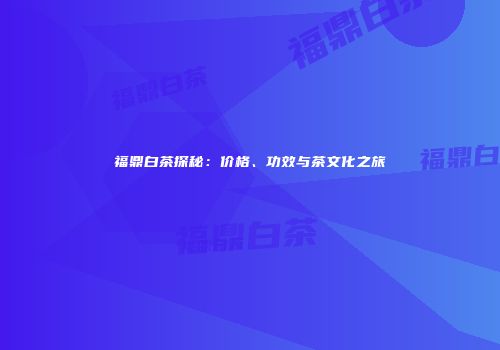 福鼎白茶探秘：价格、功效与茶文化之旅