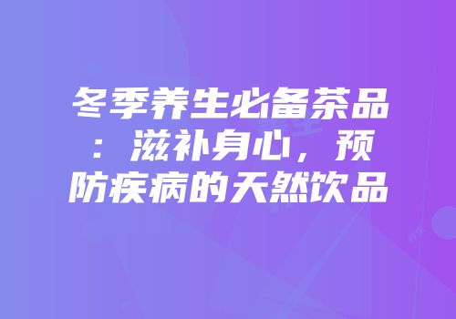 冬季养生必备茶品：滋补身心，预防疾病的天然饮品