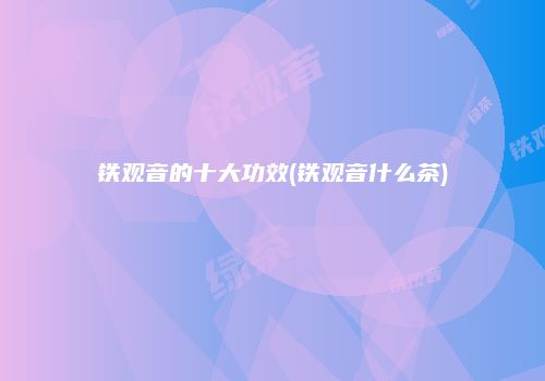 铁观音的十大功效(铁观音什么茶)