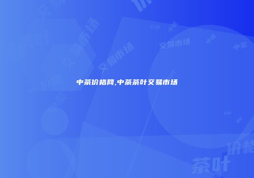 中茶价格网,中茶茶叶交易市场