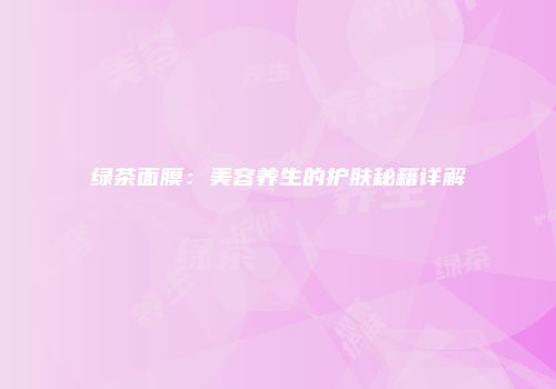绿茶面膜：美容养生的护肤秘籍详解