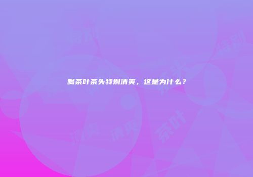 喝茶叶茶头特别清爽，这是为什么？