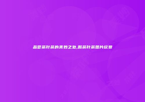品尝茶叶茶的美妙之处,喝茶叶茶图片欣赏
