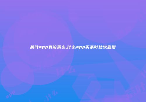 茶叶app有前景么,什么app买茶叶比较靠谱