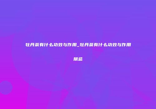 牡丹茶有什么功效与作用_牡丹茶有什么功效与作用禁忌