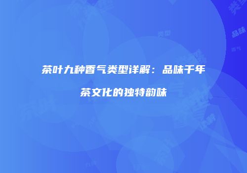 茶叶九种香气类型详解：品味千年茶文化的独特韵味