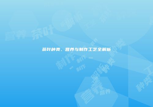 茶叶种类、营养与制作工艺全解析