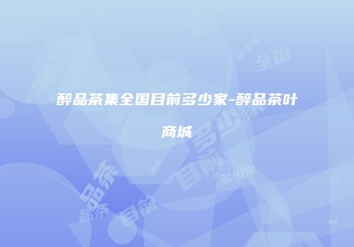 醉品茶集全国目前多少家-醉品茶叶商城