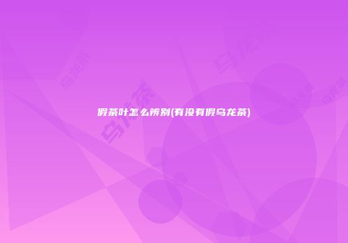假茶叶怎么辨别(有没有假乌龙茶)