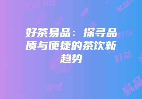 好茶易品：探寻品质与便捷的茶饮新趋势