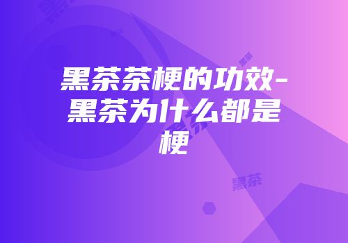 黑茶茶梗的功效-黑茶为什么都是梗