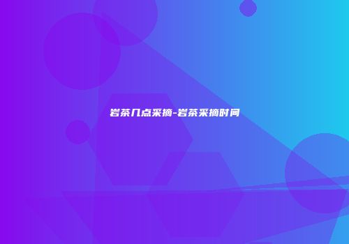 岩茶几点采摘-岩茶采摘时间