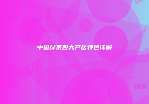 中国绿茶四大产区特色详解