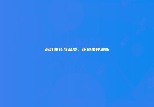 茶叶生长与品质：环境条件解析
