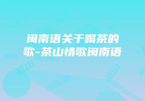 闽南语关于喝茶的歌-茶山情歌闽南语