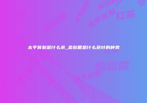 太平猴魁是什么茶_金骏眉是什么茶叶的种类