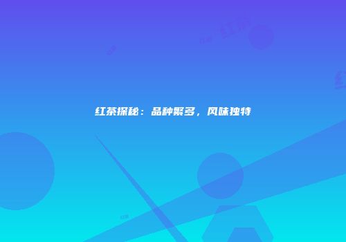 红茶探秘：品种繁多，风味独特