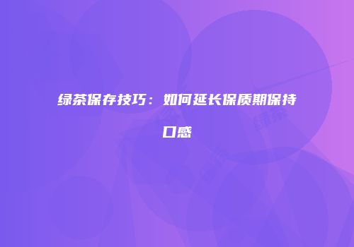 绿茶保存技巧：如何延长保质期保持口感