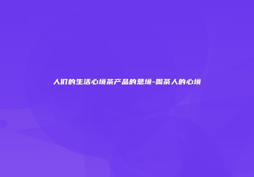 人们的生活心境茶产品的意境-喝茶人的心境
