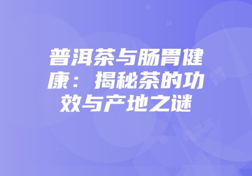 普洱茶与肠胃健康：揭秘茶的功效与产地之谜