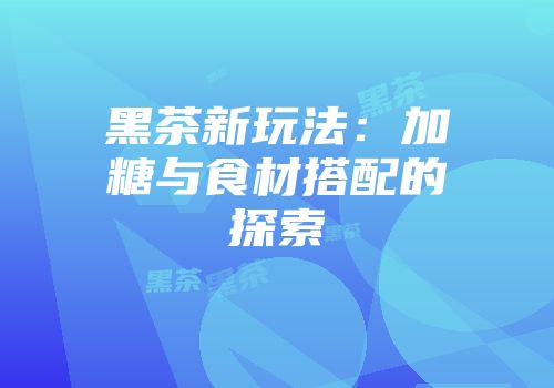 黑茶新玩法：加糖与食材搭配的探索
