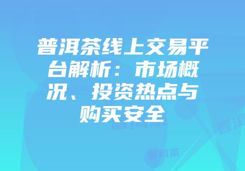普洱茶线上交易平台解析：市场概况、投资热点与购买安全