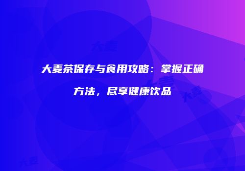 大麦茶保存与食用攻略：掌握正确方法，尽享健康饮品