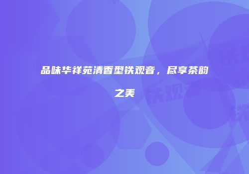 品味华祥苑清香型铁观音，尽享茶韵之美