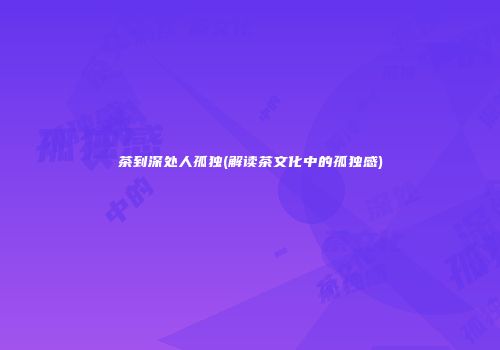 茶到深处人孤独(解读茶文化中的孤独感)