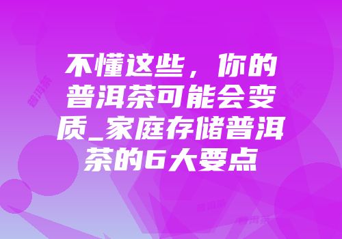 不懂这些，你的普洱茶可能会变质_家庭存储普洱茶的6大要点