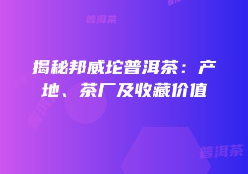 揭秘邦威坨普洱茶：产地、茶厂及收藏价值