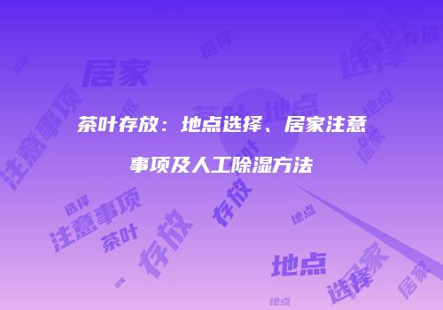 茶叶存放：地点选择、居家注意事项及人工除湿方法