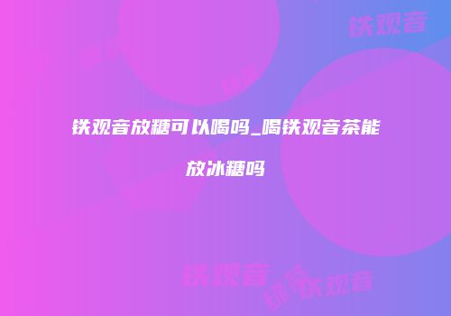 铁观音放糖可以喝吗_喝铁观音茶能放冰糖吗