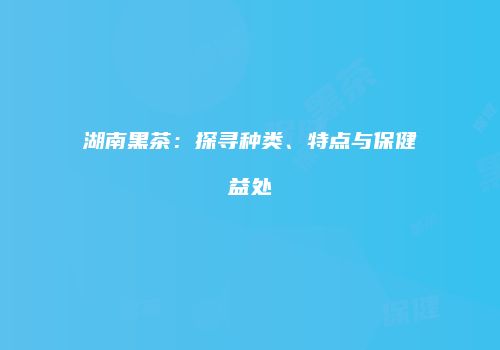 湖南黑茶：探寻种类、特点与保健益处