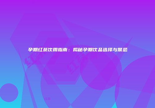 孕期红茶饮用指南：揭秘孕期饮品选择与禁忌