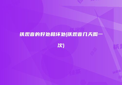 铁观音的好处和坏处(铁观音几天喝一次)