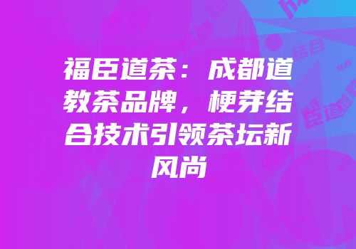 福臣道茶：成都道教茶品牌，梗芽结合技术引领茶坛新风尚