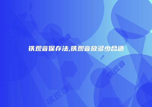 铁观音保存法,铁观音放多少合适