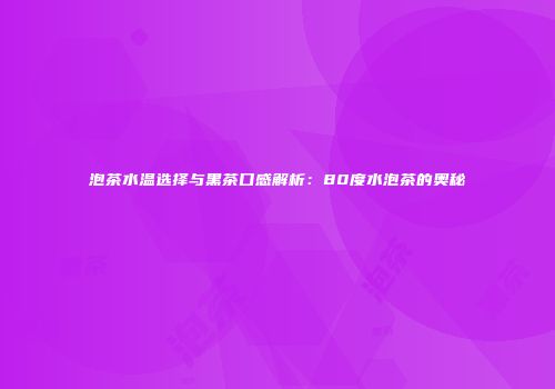 泡茶水温选择与黑茶口感解析：80度水泡茶的奥秘