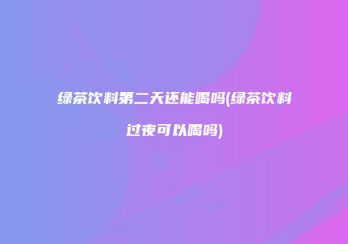 绿茶饮料第二天还能喝吗(绿茶饮料过夜可以喝吗)