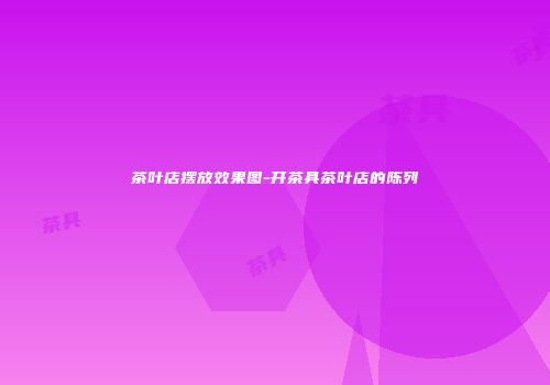 茶叶店摆放效果图-开茶具茶叶店的陈列
