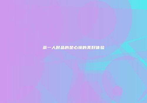 茶一人时品的是心境的美好体验
