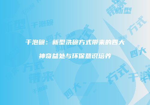 干泡碗：新型洗碗方式带来的四大神奇益处与环保意识培养