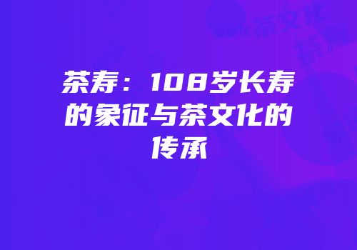 茶寿：108岁长寿的象征与茶文化的传承