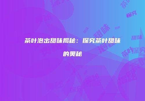 茶叶泡出甜味揭秘：探究茶叶甜味的奥秘