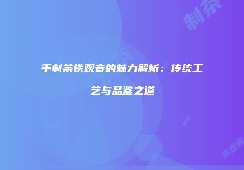 手制茶铁观音的魅力解析：传统工艺与品鉴之道